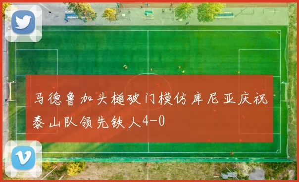马德鲁加头槌破门模仿库尼亚庆祝泰山队领先铁人4-0
