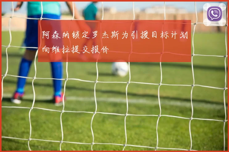 阿森纳锁定罗杰斯为引援目标计划向维拉提交报价
