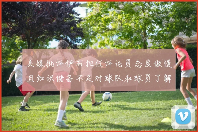 美媒批评伊布担任评论员态度傲慢且知识储备不足对球队和球员了解有限