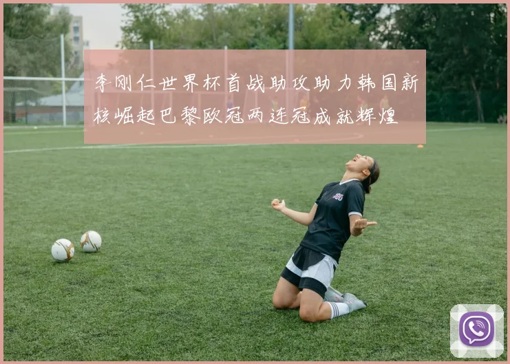 李刚仁世界杯首战助攻助力韩国新核崛起巴黎欧冠两连冠成就辉煌