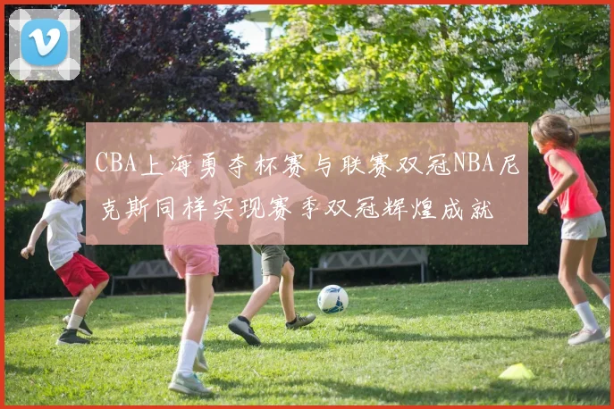 CBA上海勇夺杯赛与联赛双冠NBA尼克斯同样实现赛季双冠辉煌成就