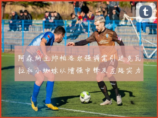 阿森纳主帅帕洛尔强调需引进克瓦拉和小蜘蛛以增强中锋及左路实力