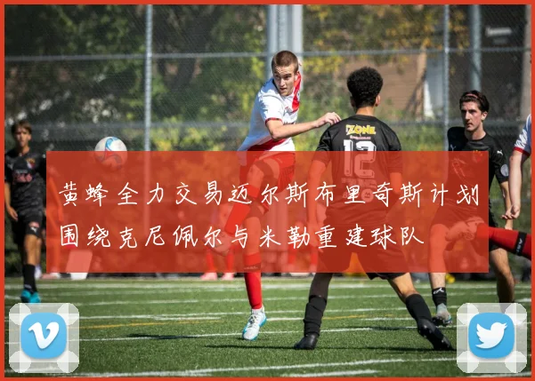 黄蜂全力交易迈尔斯布里奇斯计划围绕克尼佩尔与米勒重建球队
