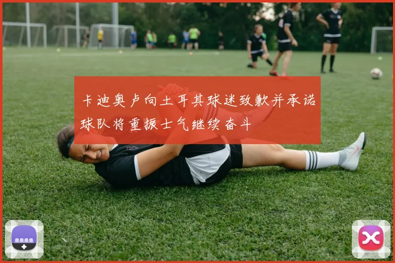 卡迪奥卢向土耳其球迷致歉并承诺球队将重振士气继续奋斗
