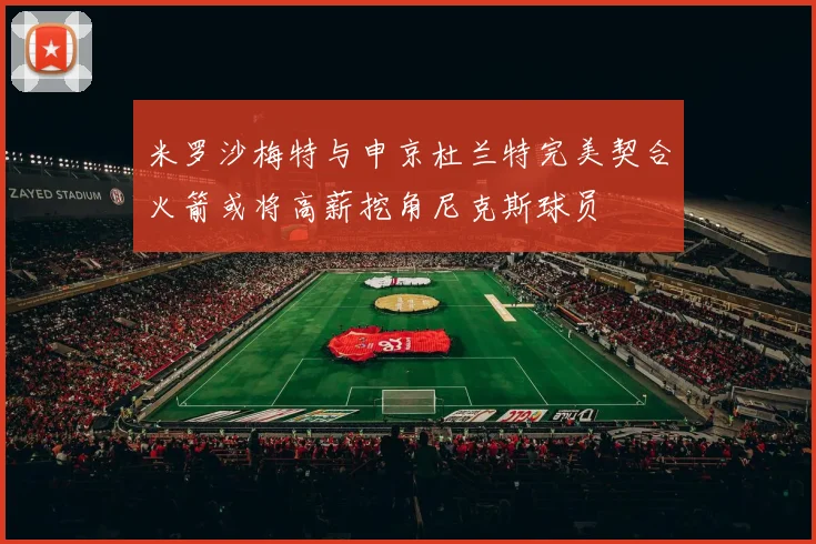 米罗沙梅特与申京杜兰特完美契合火箭或将高薪挖角尼克斯球员