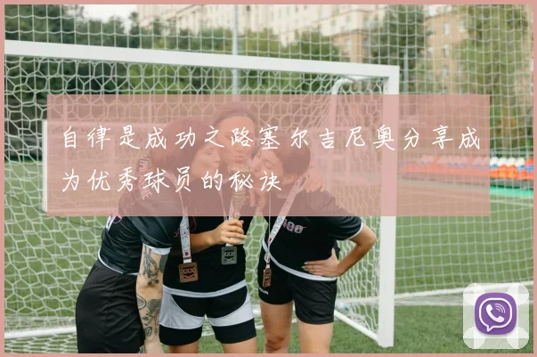 自律是成功之路塞尔吉尼奥分享成为优秀球员的秘诀