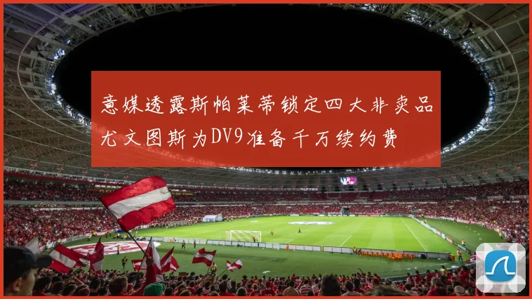 意媒透露斯帕莱蒂锁定四大非卖品尤文图斯为DV9准备千万续约费