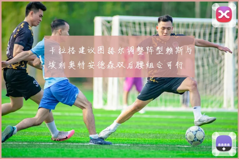 卡拉格建议图赫尔调整阵型赖斯与埃利奥特安德森双后腰组合可行