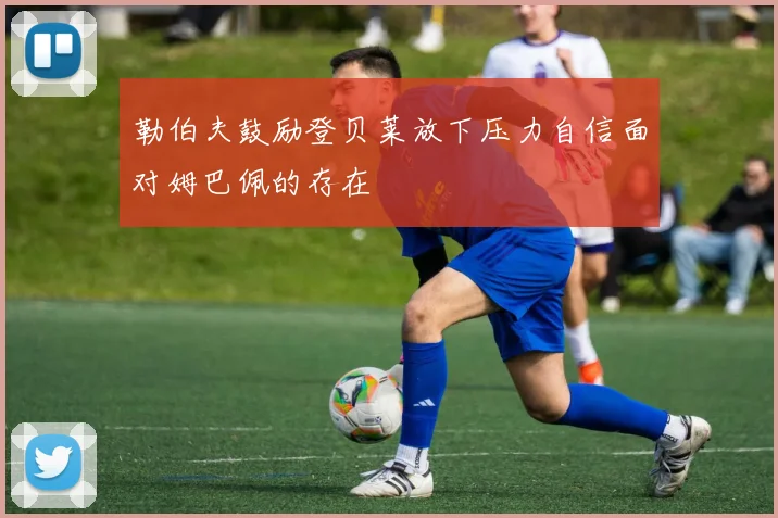 勒伯夫鼓励登贝莱放下压力自信面对姆巴佩的存在