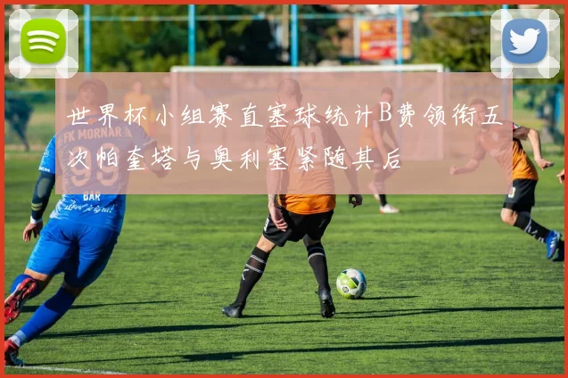 世界杯小组赛直塞球统计B费领衔五次帕奎塔与奥利塞紧随其后