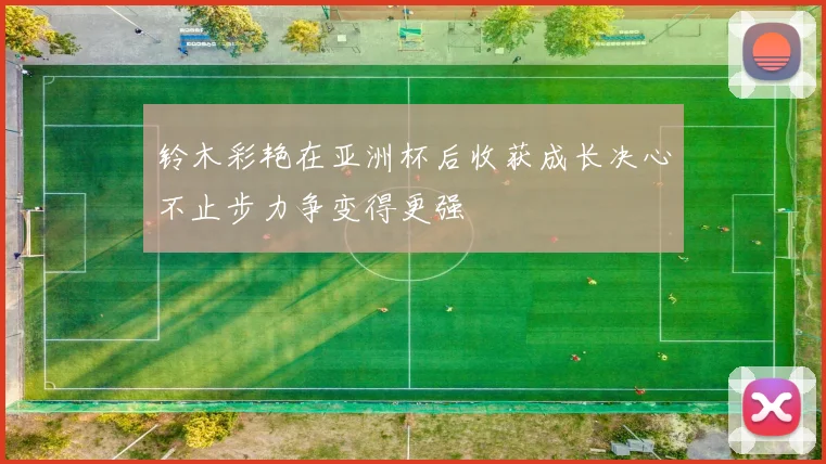 铃木彩艳在亚洲杯后收获成长决心不止步力争变得更强
