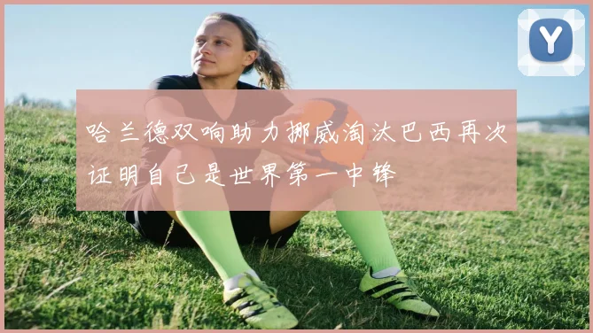 哈兰德双响助力挪威淘汰巴西再次证明自己是世界第一中锋