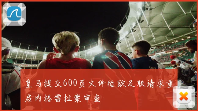 皇马提交600页文件给欧足联请求重启内格雷拉案审查