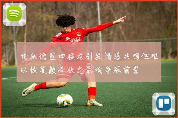 伦纳德重回猛龙引发情感共鸣但难以恢复巅峰状态影响争冠前景