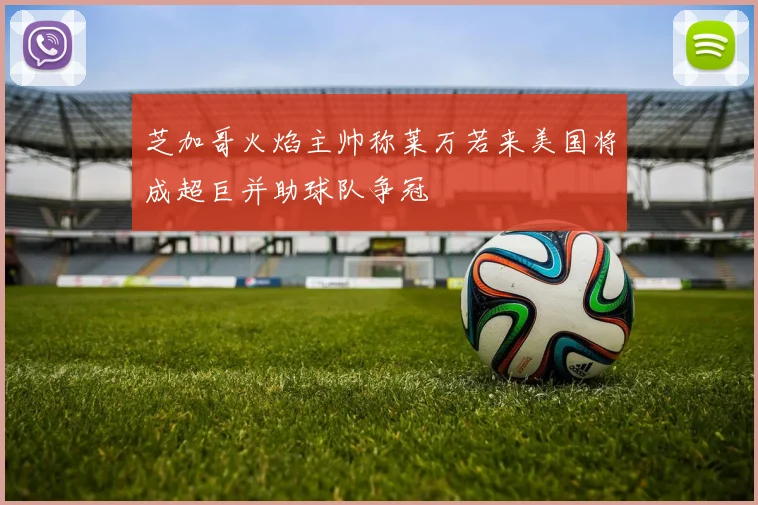 芝加哥火焰主帅称莱万若来美国将成超巨并助球队争冠